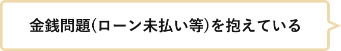 金銭問題(ローン未払い等)を抱えている